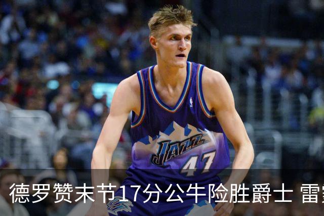 德罗赞末节17分公牛险胜爵士 雷霆力克开拓者
