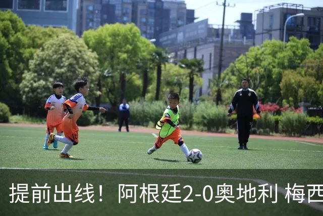 提前出线！阿根廷2-0奥地利 梅西失点+双响18球加冕世界杯射手王